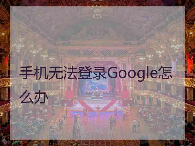 手机无法登录Google怎么办