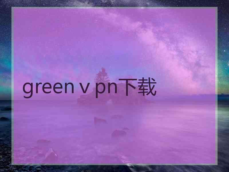 greenⅴpn下载