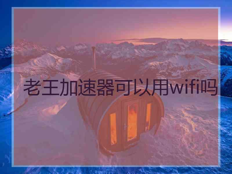 老王加速器可以用wifi吗