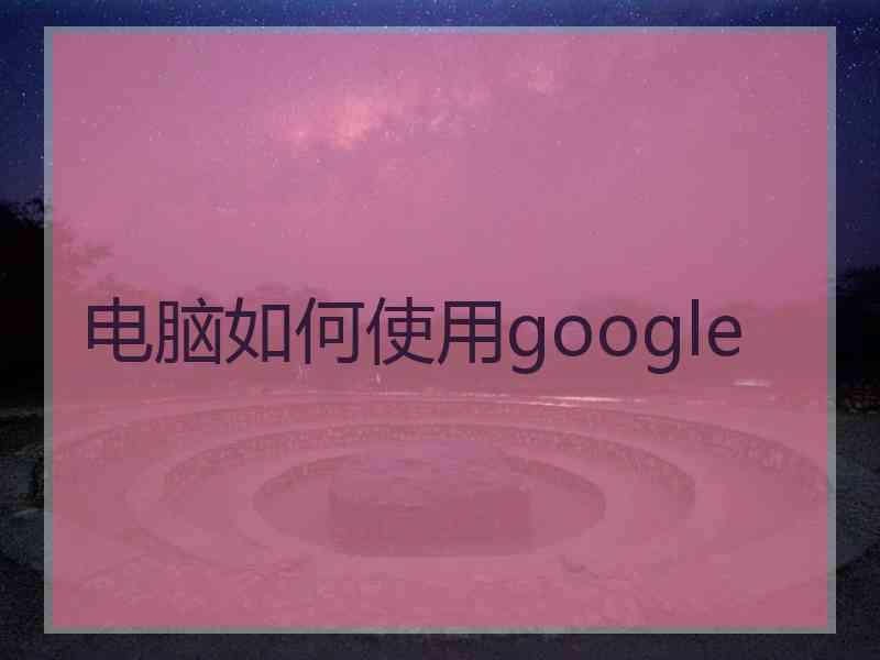 电脑如何使用google