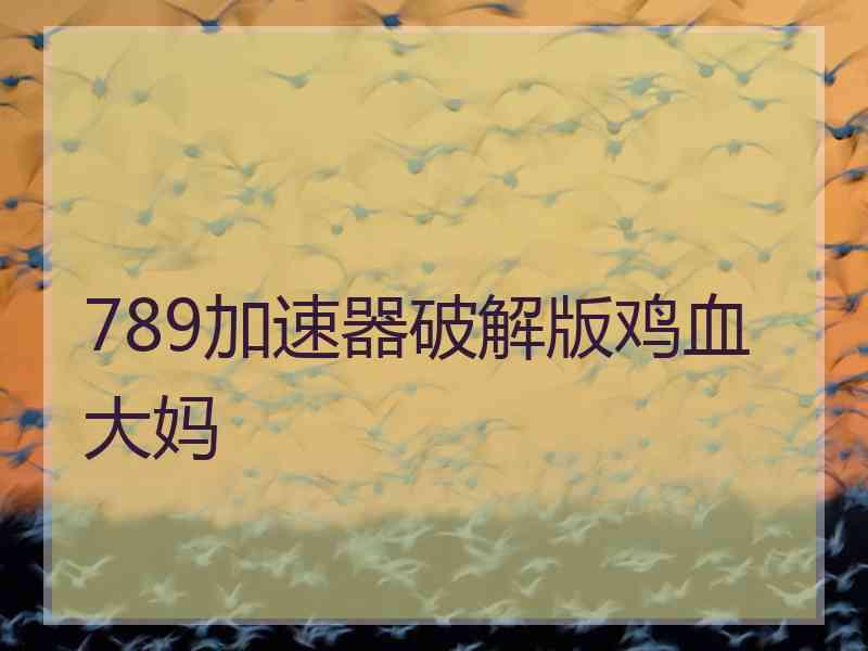 789加速器破解版鸡血大妈