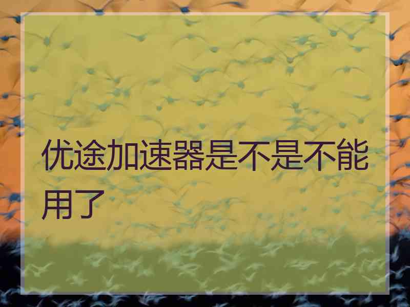 优途加速器是不是不能用了